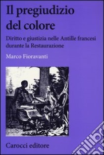 Il pregiudizio del colore. Diritto e giustizia nelle Antille francesi durante la Restaurazione libro di Fioravanti Marco