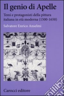 Il genio di Apelle. Temi e protagonisti della pittura italiana in età moderna (1500-1650) libro di Anselmi Salvatore E.