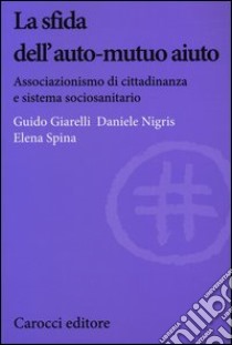 La sfida dell'auto-mutuo aiuto. Associazionismo di cittadinanza e sistema sociosanitario libro di Giarelli Guido; Nigris Daniele; Spina Elena