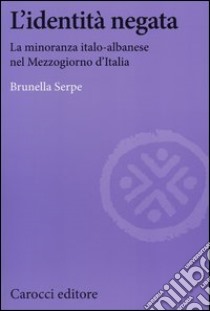 L'identità negata. La minoranza italo-albanese nel Mezzogiorno d'Italia libro di Serpe Brunella