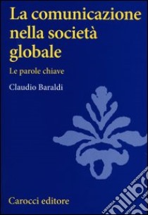 La comunicazione nella società globale. Le parole chiave libro di Baraldi Claudio