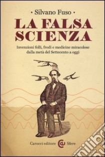 La falsa scienza. Invenzioni folli, frodi e medicine miracolose dalla metà del Settecento a oggi libro di Fuso Silvano