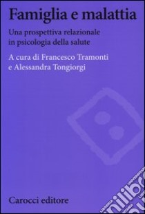 Famiglia e malattia. Una prospettiva relazionale in psicologia della salute libro di Tramonti F. (cur.); Tongiorgi A. (cur.)