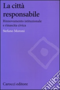 La città responsabile. Rinnovamento istituzionale e rinascita civica libro di Moroni Stefano