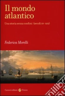 Il mondo atlantico. Una storia senza confini (secoli XV-XIX) libro di Morelli Federica