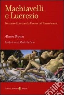 Machiavelli e Lucrezio. Fortuna e libertà nella Firenze del Rinascimento libro di Brown Alison