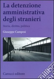 La detenzione amministrativa degli stranieri. Storia, diritto, politica libro di Campesi Giuseppe