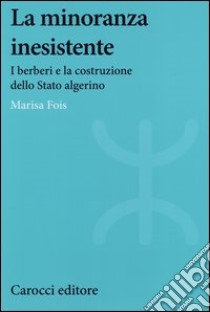 La minoranza inesistente. I berberi e la costruzione dello Stato algerino libro di Fois Marisa