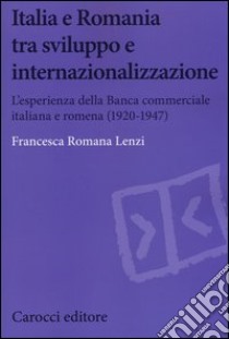 Italia e Romania tra sviluppo e internazionalizzazione. L'esperienza della Banca Commerciale Italiana e Romena (1920-1947) libro di Lenzi Francesca Romana