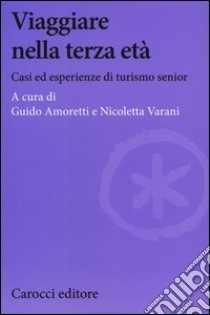 Viaggiare nella terza età. Casi ed esperienze di turismo senior libro di Amoretti G. (cur.); Varani N. (cur.)