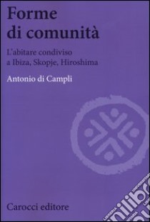 Forme di comunità. L'abitare condiviso a Ibiza, Skopje, Hiroshima libro di Di Campli Antonio