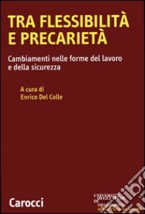 Tra flessibilità e precarietà. Cambiamenti nelle forme del lavoro e della sicurezza libro di Del Colle E. (cur.)