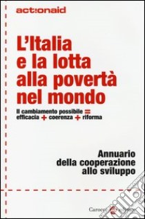 L'Italia e la lotta alla povertà nel mondo. Il cambiamento possibile = efficacia + coerenza + riforma. Annuario della cooperazione allo sviluppo libro di ActionAid International Italia onlus (cur.)