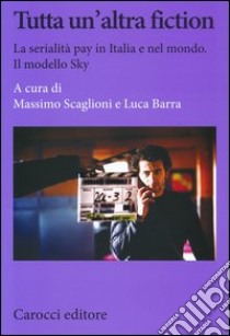 Tutta un'altra fiction. La serialità pay in Italia e nel mondo. Il modello Sky libro di Scaglioni M. (cur.); Barra L. (cur.)