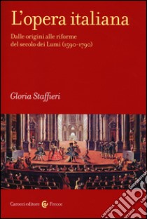 L'opera italiana. Vol. 1: Dalle origini alle riforme del secolo dei Lumi (1590-1790) libro di Staffieri Gloria