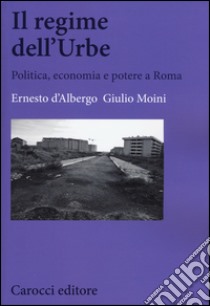 Il regime dell'Urbe. Politica, economia e potere a Roma libro di D'Albergo Ernesto; Moini Giulio