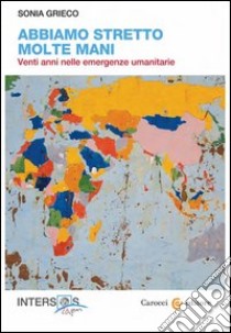 Abbiamo stretto molte mani. Venti anni nelle emergenze umanitarie libro di Grieco Sonia