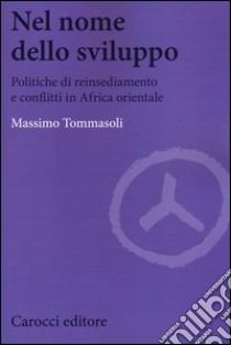 Nel nome dello sviluppo. Politiche di reinsediamento e conflitti in Africa orientale libro di Tommasoli Massimo