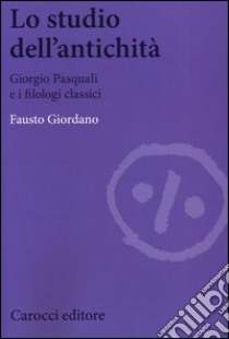 Lo studio dell'antichità. Giorgio Pasquali e i filologi classici libro di Giordano Fausto