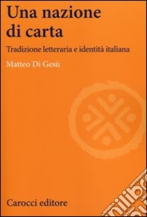 Una nazione di carta. Tradizione letteraria e identità italiana libro di Di Gesù Matteo