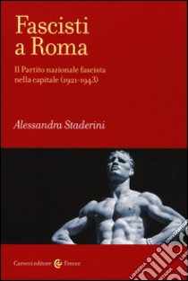 Fascisti a Roma. Il Partito nazionale fascista nella capitale (1921-1943) libro di Staderini Alessandra