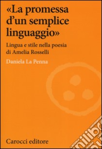 «La promessa d'un semplice linguaggio». Lingua e stile nella poesia di Amelia Rosselli libro di La Penna Daniela