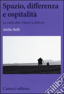 Spazio, differenza e ospitalità. La città oltre Henri Lefebvre libro di Belli Attilio