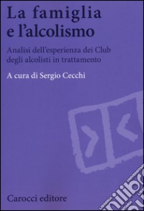 La famiglia e l'alcolismo. Analisi dell'esperienza dei Club degli alcolisti in trattamento libro di Cecchi S. (cur.)