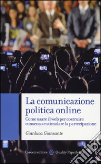 La comunicazione politica online. Come usare il web per costruire consenso e stimolare la partecipazione libro di Giansante Gianluca