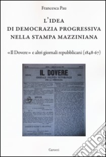 L'idea di democrazia progressiva nella stampa mazziniana. «Il Dovere» e altri giornali repubblicani (1848-67) libro di Pau Francesca