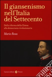 Il giansenismo nell'Italia del Settecento. Dalla riforma della Chiesa alla democrazia rivoluzionaria libro di Rosa Mario