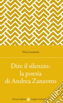 Dire il silenzio: la poesia di Andrea Zanzotto libro di Lorenzini Niva