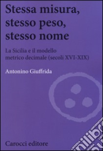 Stessa misura, stesso peso, stesso nome. La Sicilia e il modello metrico decimale (secc. XVI-XIX) libro di Giuffrida Antonino