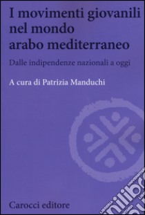 I movimenti giovanili nel mondo arabo mediterraneo. Dalle indipendenze nazionali a oggi libro di Manduchi Patrizia