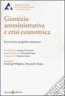 Giustizia amministrativa e crisi economica. Serve ancora un giudice sul potere? libro di Pellegrino G. (cur.); Sterpa A. (cur.)