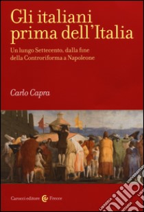 Gli italiani prima dell'Italia. Un lungo Settecento, dalla fine della Controriforma a Napoleone libro di Capra Carlo