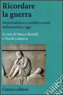 Ricordare la guerra. Memorialistica e conflitti armati dall'antichità a oggi libro di Bettalli M. (cur.); Labanca N. (cur.)