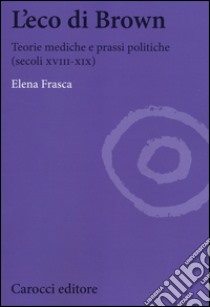 L'eco di Brown. Teorie mediche e prassi politiche (secoli XVIII-XIX) libro di Frasca Elena