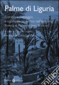 Palme di Liguria. Economia, paesaggio e significato simbolico nell'estrema Riviera di Ponente (secoli XII-XX) libro di Littardi C. (cur.)