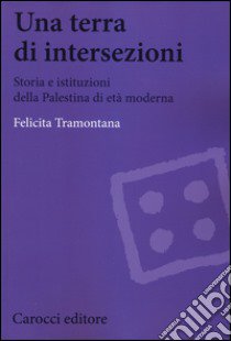 Una terra di intersezioni. Storia e istituzioni della Palestina di età moderna libro di Tramontana Felicita