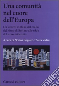 Una comunità nel cuore dell'Europa. Gli sloveni in Italia dal crollo del Muro di Berlino alle sfide del terzo millennio libro di Bogatec N. (cur.); Vidau Z. (cur.)