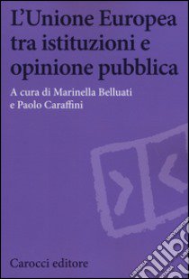 L'Unione Europea tra istituzioni e opinione pubblica libro di Belluati M. (cur.); Caraffini P. (cur.)