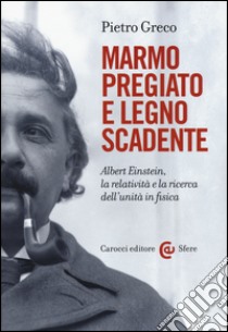 Marmo pregiato e legno scadente. Albert Einstein, la relatività e la ricerca dell'unità in fisica libro di Greco Pietro