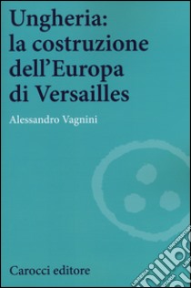 Ungheria: la costruzione dell'Europa di Versailles libro di Vagnini Alessandro