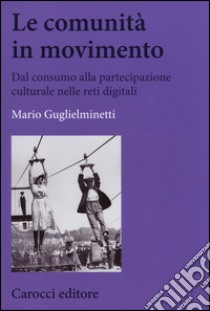 Le comunità in movimento. Dal consumo alla partecipazione culturale nelle reti digitali libro di Guglielminetti Mario