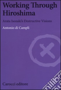 Working Through Hiroshima. Arata Isozaki's destructive visions libro di Di Campli Antonio