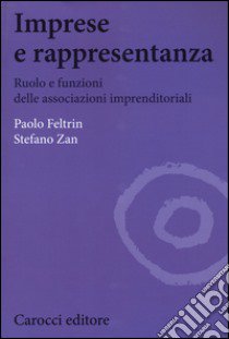 Imprese e rappresentanza. Ruolo e funzioni delle associazioni imprenditoriali libro di Feltrin Paolo; Zan Stefano