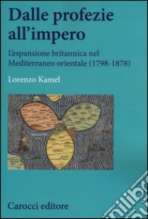 Dalle profezie all'impero. L'espansione britannica nel Mediterraneo orientale (1798-1878) libro di Kamel Lorenzo