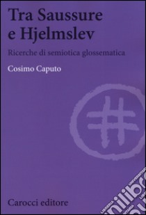 Tra Saussure e Hjelmslev. Ricerche di semiotica glossematica libro di Caputo Cosimo