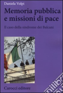 Memoria pubblica e missioni di pace. Il caso della sindrome dei Balcani libro di Volpi Daniela